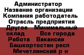 Администратор › Название организации ­ Компания-работодатель › Отрасль предприятия ­ Другое › Минимальный оклад ­ 1 - Все города Работа » Вакансии   . Башкортостан респ.,Мечетлинский р-н